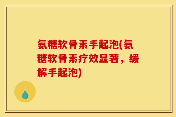 氨糖软骨素手起泡(氨糖软骨素疗效显著，缓解手起泡)
