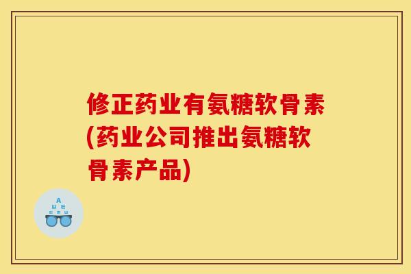 修正药业有氨糖软骨素(药业公司推出氨糖软骨素产品)