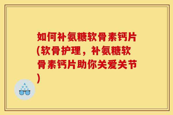 如何补氨糖软骨素钙片(软骨护理，补氨糖软骨素钙片助你关爱关节)
