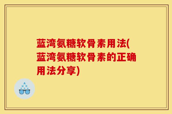 蓝湾氨糖软骨素用法(蓝湾氨糖软骨素的正确用法分享)