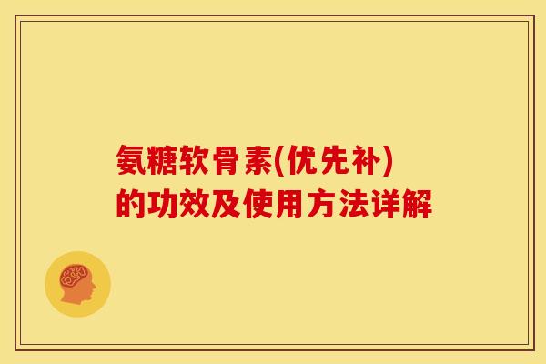 氨糖软骨素(优先补)的功效及使用方法详解