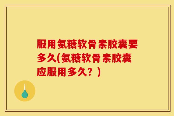服用氨糖软骨素胶囊要多久(氨糖软骨素胶囊应服用多久？)