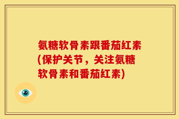 氨糖软骨素跟番茄红素(保护关节，关注氨糖软骨素和番茄红素)