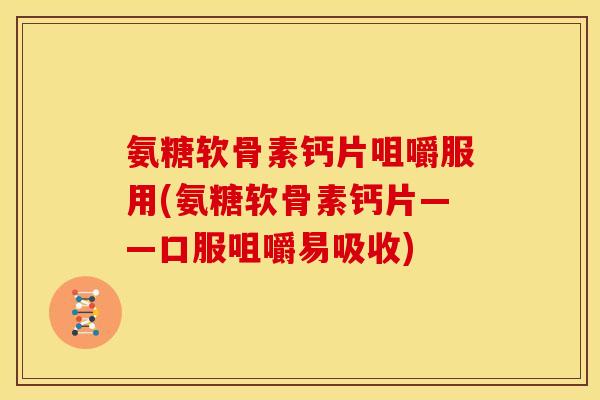氨糖软骨素钙片咀嚼服用(氨糖软骨素钙片——口服咀嚼易吸收)