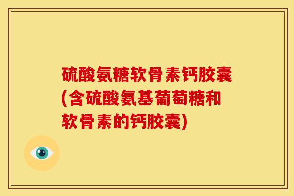 硫酸氨糖软骨素钙胶囊(含硫酸氨基葡萄糖和软骨素的钙胶囊)