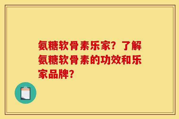 氨糖软骨素乐家？了解氨糖软骨素的功效和乐家品牌？