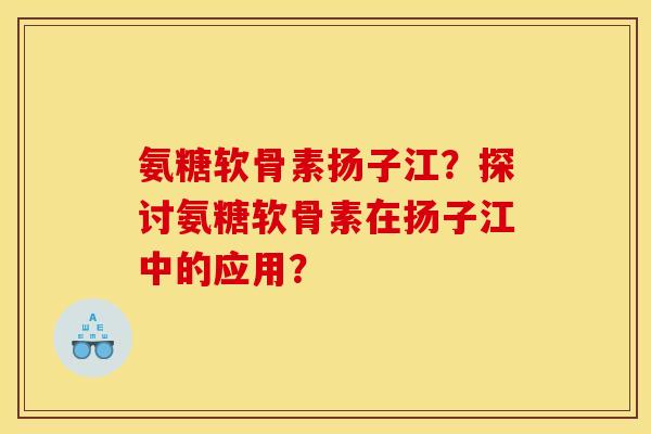 氨糖软骨素扬子江？探讨氨糖软骨素在扬子江中的应用？