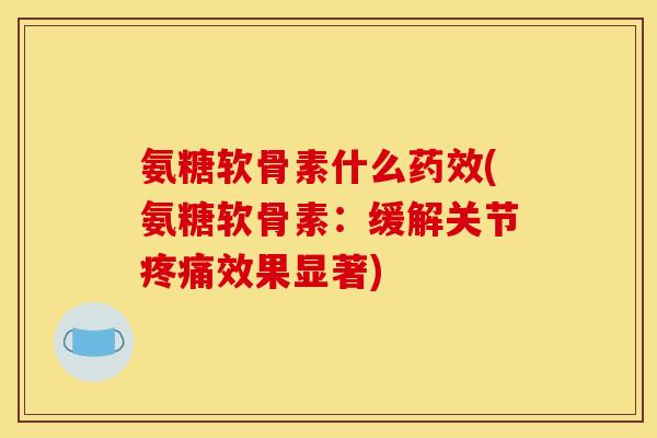 氨糖软骨素什么药效(氨糖软骨素：缓解关节疼痛效果显著)