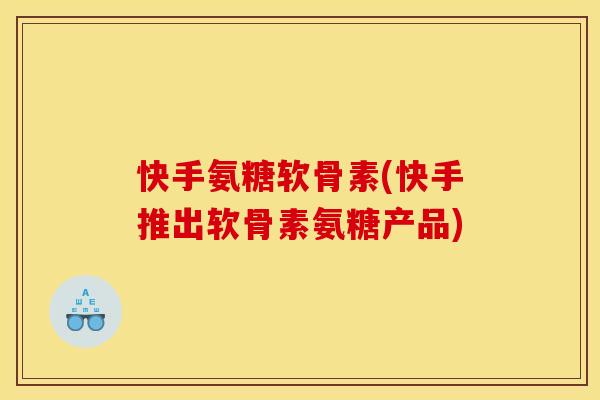 快手氨糖软骨素(快手推出软骨素氨糖产品)