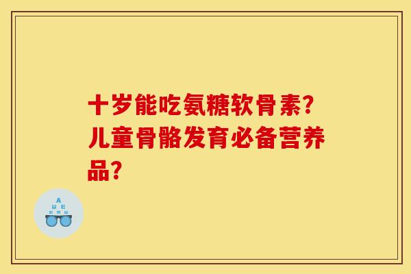 十岁能吃氨糖软骨素？儿童骨骼发育必备营养品？