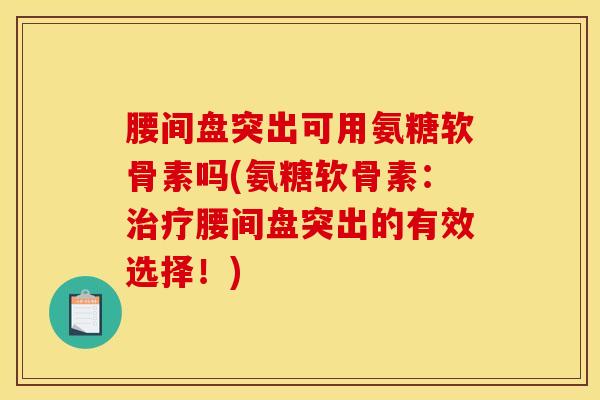 腰间盘突出可用氨糖软骨素吗(氨糖软骨素：治疗腰间盘突出的有效选择！)