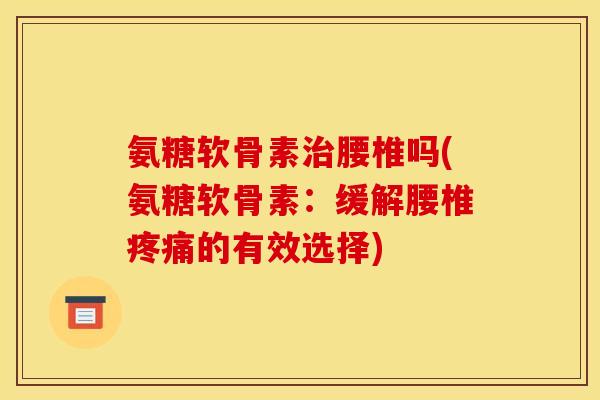 氨糖软骨素治腰椎吗(氨糖软骨素：缓解腰椎疼痛的有效选择)