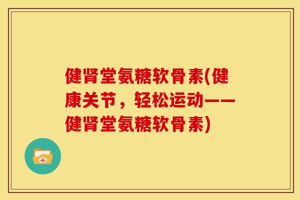 健肾堂氨糖软骨素(健康关节，轻松运动——健肾堂氨糖软骨素)