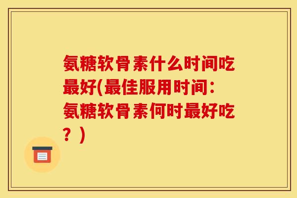 氨糖软骨素什么时间吃最好(最佳服用时间：氨糖软骨素何时最好吃？)