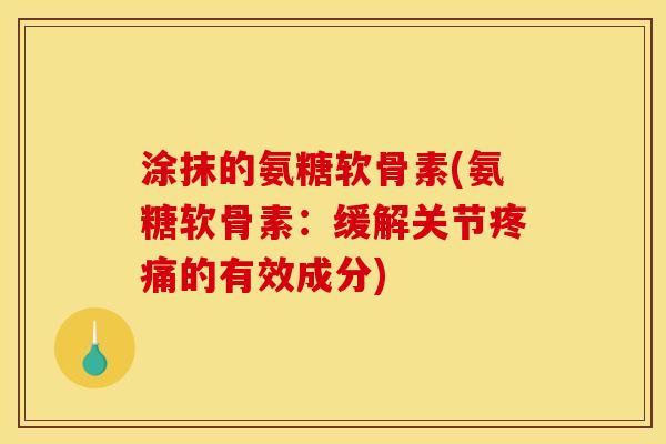 涂抹的氨糖软骨素(氨糖软骨素：缓解关节疼痛的有效成分)