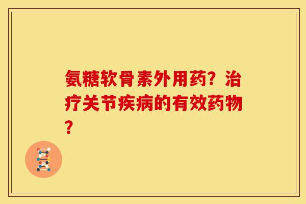 氨糖软骨素外用药？治疗关节疾病的有效药物？