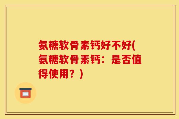 氨糖软骨素钙好不好(氨糖软骨素钙：是否值得使用？)