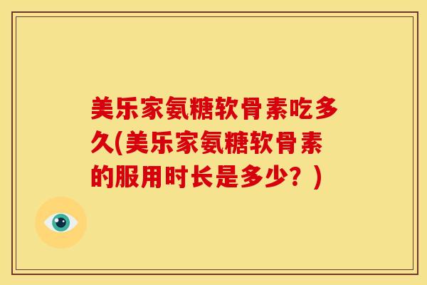 美乐家氨糖软骨素吃多久(美乐家氨糖软骨素的服用时长是多少？)