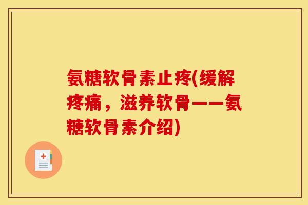 氨糖软骨素止疼(缓解疼痛，滋养软骨——氨糖软骨素介绍)