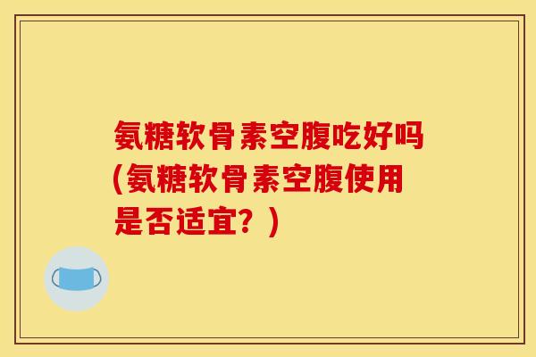 氨糖软骨素空腹吃好吗(氨糖软骨素空腹使用是否适宜？)