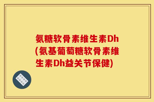 氨糖软骨素维生素Dh(氨基葡萄糖软骨素维生素Dh益关节保健)