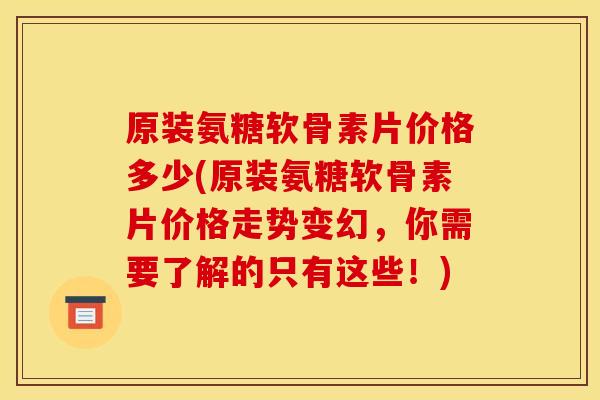 原装氨糖软骨素片价格多少(原装氨糖软骨素片价格走势变幻，你需要了解的只有这些！)
