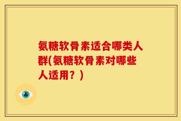 氨糖软骨素适合哪类人群(氨糖软骨素对哪些人适用？)