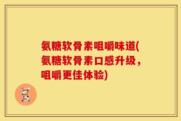 氨糖软骨素咀嚼味道(氨糖软骨素口感升级，咀嚼更佳体验)