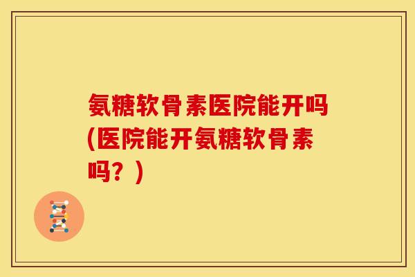 氨糖软骨素医院能开吗(医院能开氨糖软骨素吗？)