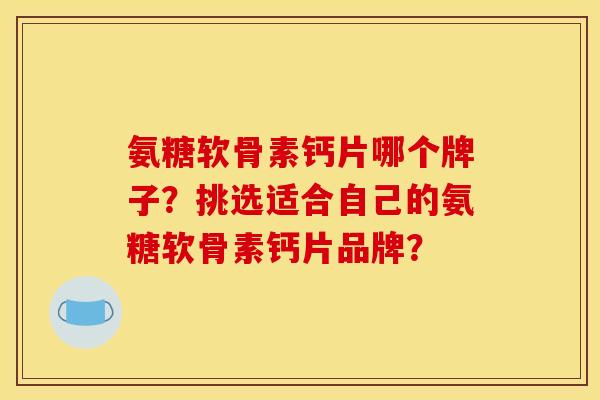 氨糖软骨素钙片哪个牌子？挑选适合自己的氨糖软骨素钙片品牌？
