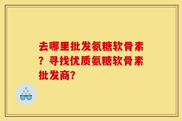 去哪里批发氨糖软骨素？寻找优质氨糖软骨素批发商？