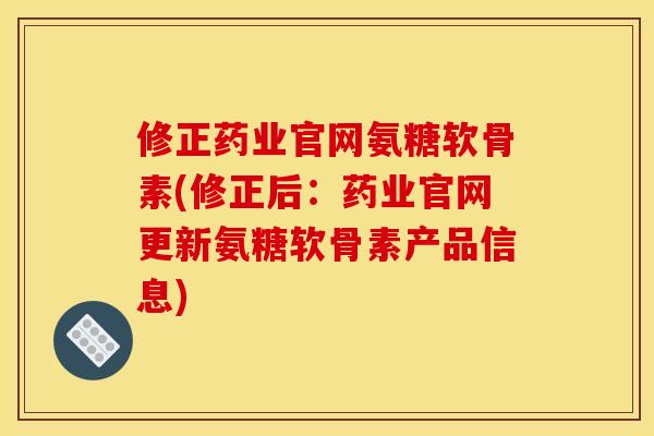修正药业官网氨糖软骨素(修正后：药业官网更新氨糖软骨素产品信息)
