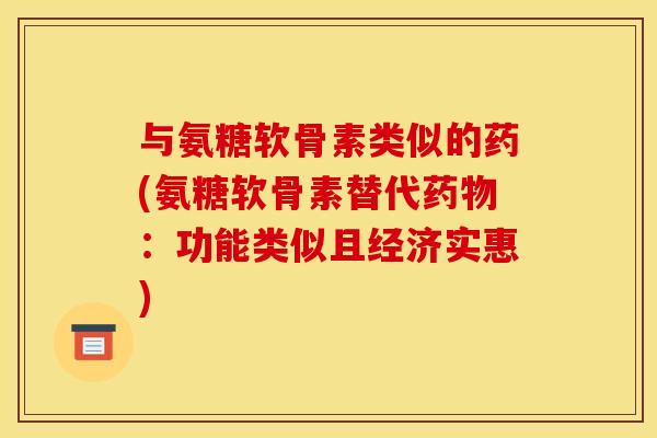 与氨糖软骨素类似的药(氨糖软骨素替代药物：功能类似且经济实惠)