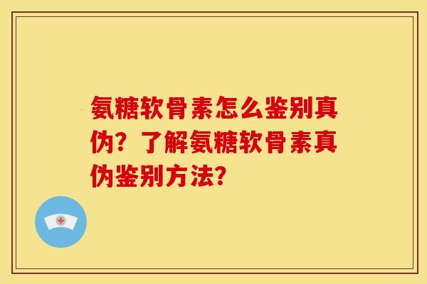 氨糖软骨素怎么鉴别真伪？了解氨糖软骨素真伪鉴别方法？