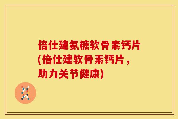 倍仕建氨糖软骨素钙片(倍仕建软骨素钙片，助力关节健康)