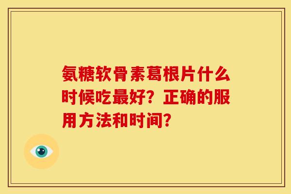氨糖软骨素葛根片什么时候吃最好？正确的服用方法和时间？