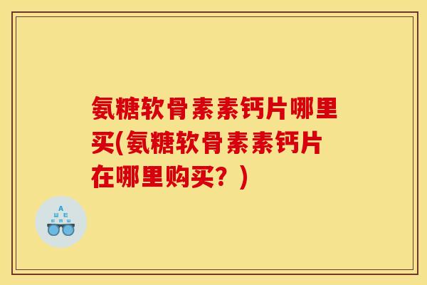 氨糖软骨素素钙片哪里买(氨糖软骨素素钙片在哪里购买？)