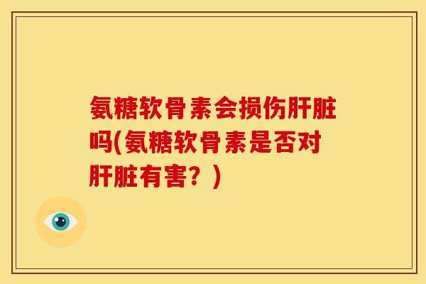 氨糖软骨素会损伤肝脏吗(氨糖软骨素是否对肝脏有害？)