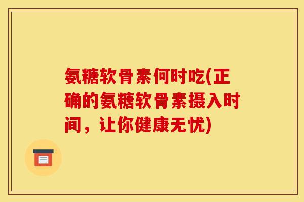 氨糖软骨素何时吃(正确的氨糖软骨素摄入时间，让你健康无忧)