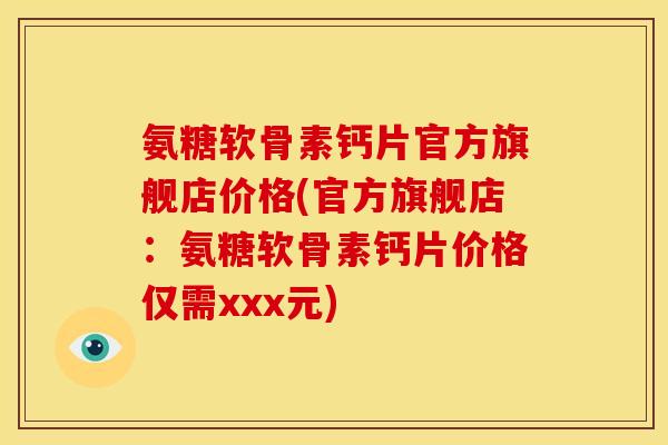 氨糖软骨素钙片官方旗舰店价格(官方旗舰店：氨糖软骨素钙片价格仅需xxx元)