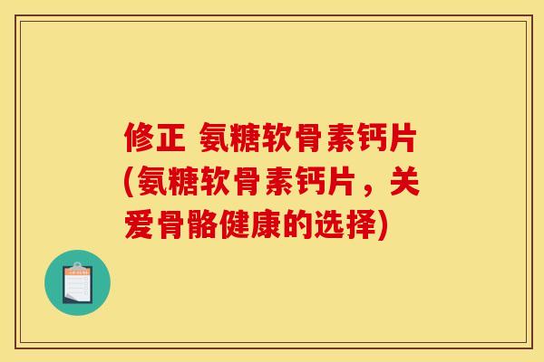 修正 氨糖软骨素钙片(氨糖软骨素钙片，关爱骨骼健康的选择)