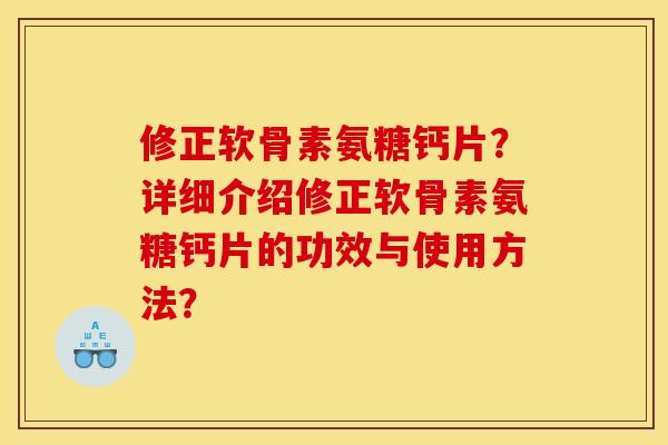 修正软骨素氨糖钙片？详细介绍修正软骨素氨糖钙片的功效与使用方法？