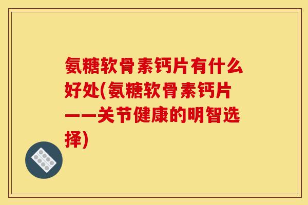 氨糖软骨素钙片有什么好处(氨糖软骨素钙片——关节健康的明智选择)