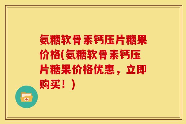 氨糖软骨素钙压片糖果价格(氨糖软骨素钙压片糖果价格优惠，立即购买！)