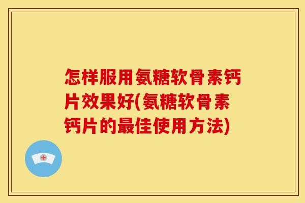 怎样服用氨糖软骨素钙片效果好(氨糖软骨素钙片的最佳使用方法)