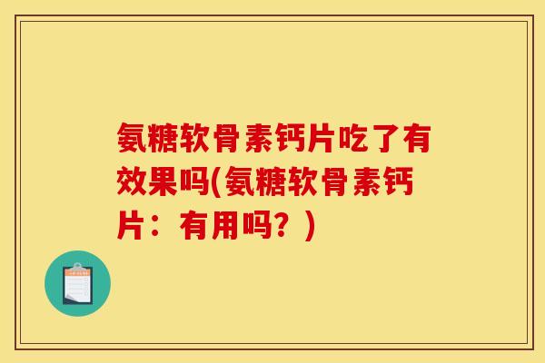 氨糖软骨素钙片吃了有效果吗(氨糖软骨素钙片：有用吗？)