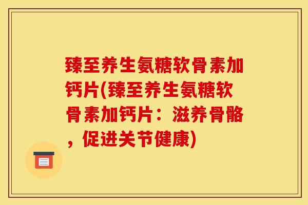 臻至养生氨糖软骨素加钙片(臻至养生氨糖软骨素加钙片：滋养骨骼，促进关节健康)
