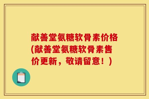 献善堂氨糖软骨素价格(献善堂氨糖软骨素售价更新，敬请留意！)