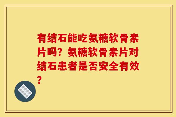 有结石能吃氨糖软骨素片吗？氨糖软骨素片对结石患者是否安全有效？