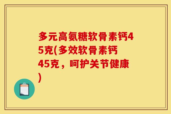 多元高氨糖软骨素钙45克(多效软骨素钙 45克，呵护关节健康)